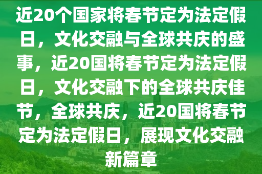 近20个国家将春节定为法定假日，文化交融与全球共庆的盛事，近20国将春节定为法定假日，文化交融下的全球共庆佳节，全球共庆，近20国将春节定为法定假日，展现文化交融新篇章