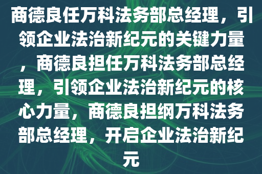 商德良任万科法务部总经理，引领企业法治新纪元的关键力量，商德良担任万科法务部总经理，引领企业法治新纪元的核心力量，商德良担纲万科法务部总经理，开启企业法治新纪元