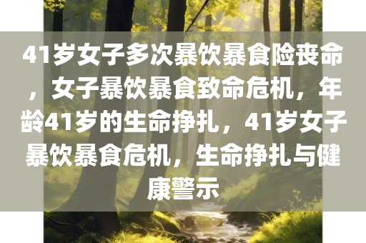 41岁女子多次暴饮暴食险丧命，女子暴饮暴食致命危机，年龄41岁的生命挣扎，41岁女子暴饮暴食危机，生命挣扎与健康警示