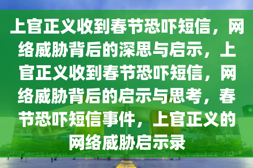 上官正义收到春节恐吓短信，网络威胁背后的深思与启示，上官正义收到春节恐吓短信，网络威胁背后的启示与思考，春节恐吓短信事件，上官正义的网络威胁启示录