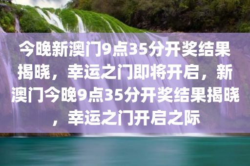 今晚新澳门9点35分开奖结果揭晓，幸运之门即将开启，新澳门今晚9点35分开奖结果揭晓，幸运之门开启之际