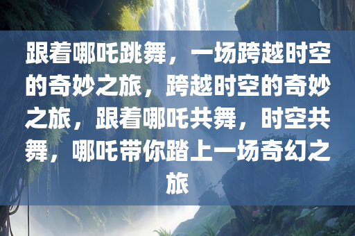 跟着哪吒跳舞，一场跨越时空的奇妙之旅，跨越时空的奇妙之旅，跟着哪吒共舞，时空共舞，哪吒带你踏上一场奇幻之旅