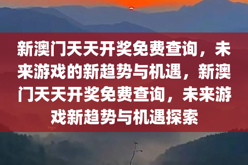 新澳门天天开奖免费查询，未来游戏的新趋势与机遇，新澳门天天开奖免费查询，未来游戏新趋势与机遇探索