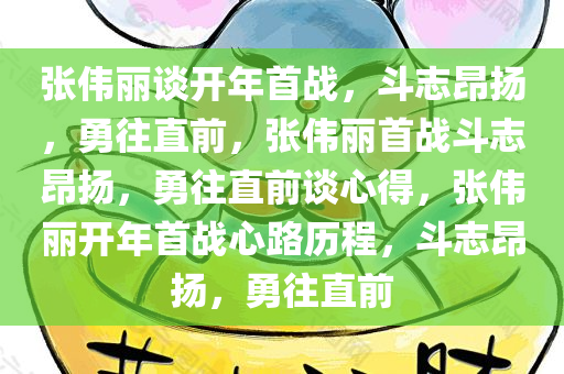 张伟丽谈开年首战，斗志昂扬，勇往直前，张伟丽首战斗志昂扬，勇往直前谈心得，张伟丽开年首战心路历程，斗志昂扬，勇往直前