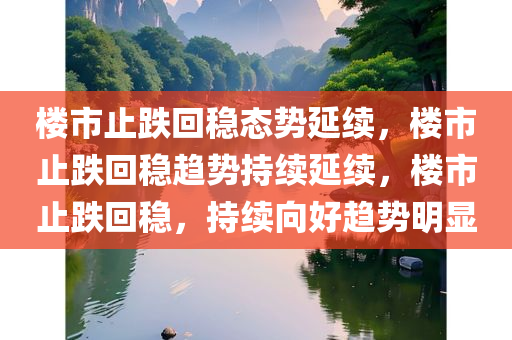 楼市止跌回稳态势延续，楼市止跌回稳趋势持续延续，楼市止跌回稳，持续向好趋势明显