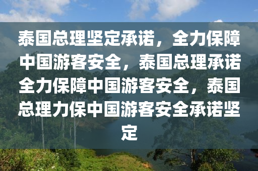 泰国总理坚定承诺，全力保障中国游客安全，泰国总理承诺全力保障中国游客安全，泰国总理力保中国游客安全承诺坚定
