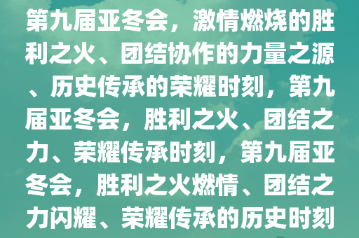第九届亚冬会，激情燃烧的胜利之火、团结协作的力量之源、历史传承的荣耀时刻，第九届亚冬会，胜利之火、团结之力、荣耀传承时刻，第九届亚冬会，胜利之火燃情、团结之力闪耀、荣耀传承的历史时刻