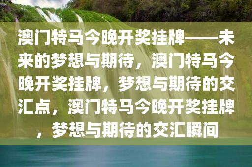 澳门特马今晚开奖挂牌——未来的梦想与期待，澳门特马今晚开奖挂牌，梦想与期待的交汇点，澳门特马今晚开奖挂牌，梦想与期待的交汇瞬间
