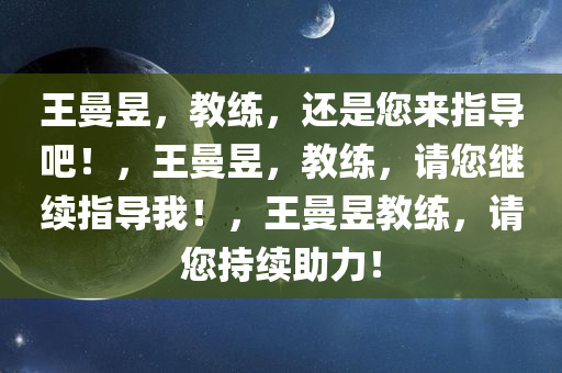 王曼昱，教练，还是您来指导吧！，王曼昱，教练，请您继续指导我！，王曼昱教练，请您持续助力！