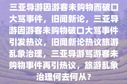 三亚导游因游客未购物而破口大骂事件，旧闻新论，三亚导游因游客未购物破口大骂事件引发热议，旧闻新论热议旅游乱象治理，三亚导游骂游客未购物事件再引热议，旅游乱象治理何去何从？