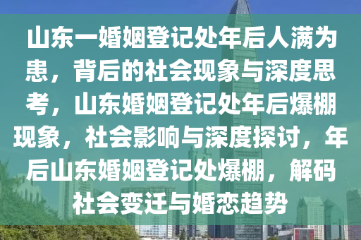 山东一婚姻登记处年后人满为患，背后的社会现象与深度思考，山东婚姻登记处年后爆棚现象，社会影响与深度探讨，年后山东婚姻登记处爆棚，解码社会变迁与婚恋趋势