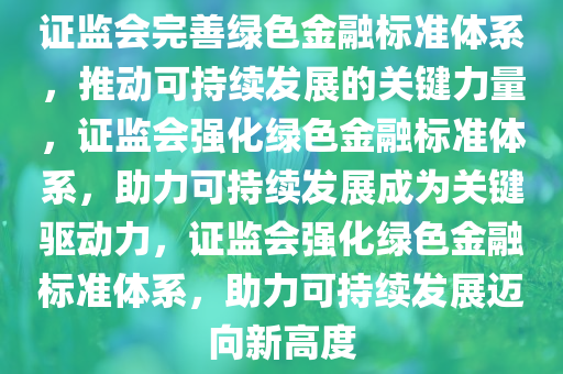 证监会完善绿色金融标准体系，推动可持续发展的关键力量，证监会强化绿色金融标准体系，助力可持续发展成为关键驱动力，证监会强化绿色金融标准体系，助力可持续发展迈向新高度