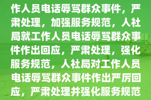 人社局回应工作人员电话辱骂办事群众事件，人社局回应工作人员电话辱骂群众事件，严肃处理，加强服务规范，人社局就工作人员电话辱骂群众事件作出回应，严肃处理，强化服务规范，人社局对工作人员电话辱骂群众事件作出严厉回应，严肃处理并强化服务规范，人社局就电话辱骂群众事件严肃处理并强化服务规范