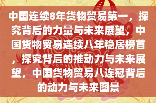 中国连续8年货物贸易第一，探究背后的力量与未来展望，中国货物贸易连续八年稳居榜首，探究背后的推动力与未来展望，中国货物贸易八连冠背后的动力与未来图景