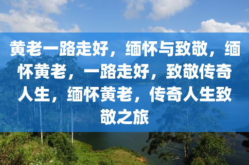 黄老一路走好，缅怀与致敬，缅怀黄老，一路走好，致敬传奇人生，缅怀黄老，传奇人生致敬之旅