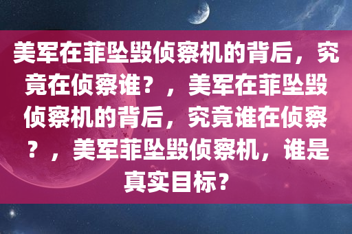 美军在菲坠毁侦察机的背后，究竟在侦察谁？，美军在菲坠毁侦察机的背后，究竟谁在侦察？，美军菲坠毁侦察机，谁是真实目标？