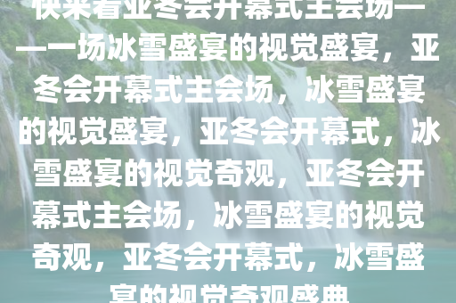 快来看亚冬会开幕式主会场——一场冰雪盛宴的视觉盛宴，亚冬会开幕式主会场，冰雪盛宴的视觉盛宴，亚冬会开幕式，冰雪盛宴的视觉奇观，亚冬会开幕式主会场，冰雪盛宴的视觉奇观，亚冬会开幕式，冰雪盛宴的视觉奇观盛典