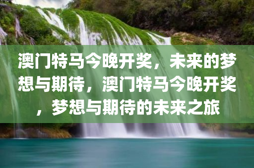 澳门特马今晚开奖，未来的梦想与期待，澳门特马今晚开奖，梦想与期待的未来之旅