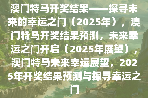 澳门特马开奖结果——探寻未来的幸运之门（2025年），澳门特马开奖结果预测，未来幸运之门开启（2025年展望），澳门特马未来幸运展望，2025年开奖结果预测与探寻幸运之门