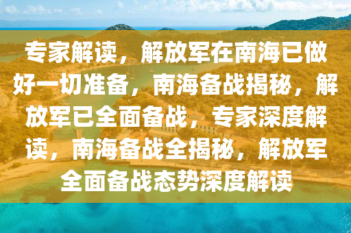 专家解读，解放军在南海已做好一切准备，南海备战揭秘，解放军已全面备战，专家深度解读，南海备战全揭秘，解放军全面备战态势深度解读