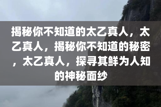 揭秘你不知道的太乙真人，太乙真人，揭秘你不知道的秘密，太乙真人，探寻其鲜为人知的神秘面纱