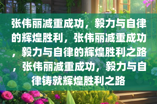 张伟丽减重成功，毅力与自律的辉煌胜利，张伟丽减重成功，毅力与自律的辉煌胜利之路，张伟丽减重成功，毅力与自律铸就辉煌胜利之路