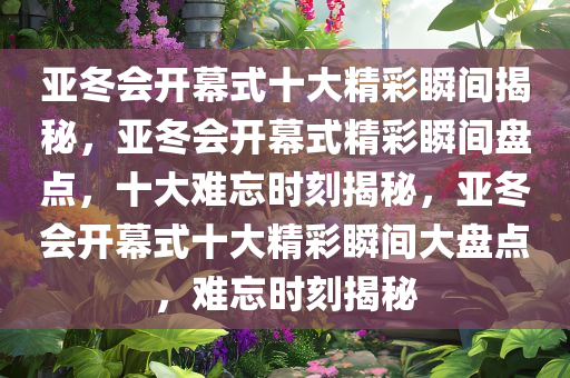 亚冬会开幕式十大精彩瞬间揭秘，亚冬会开幕式精彩瞬间盘点，十大难忘时刻揭秘，亚冬会开幕式十大精彩瞬间大盘点，难忘时刻揭秘
