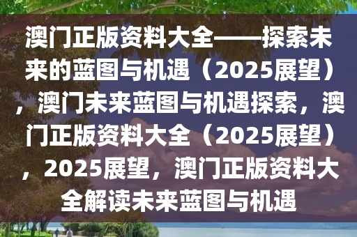 澳门正版资料大全——探索未来的蓝图与机遇（2025展望），澳门未来蓝图与机遇探索，澳门正版资料大全（2025展望），2025展望，澳门正版资料大全解读未来蓝图与机遇