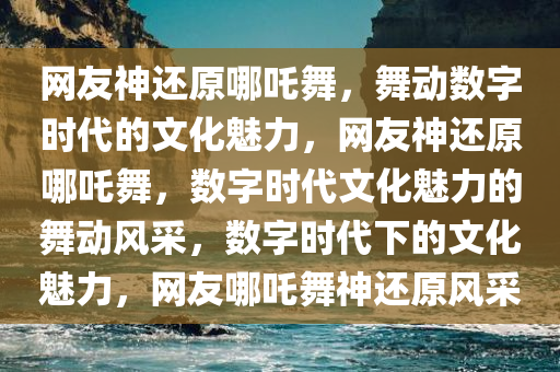 网友神还原哪吒舞，舞动数字时代的文化魅力，网友神还原哪吒舞，数字时代文化魅力的舞动风采，数字时代下的文化魅力，网友哪吒舞神还原风采