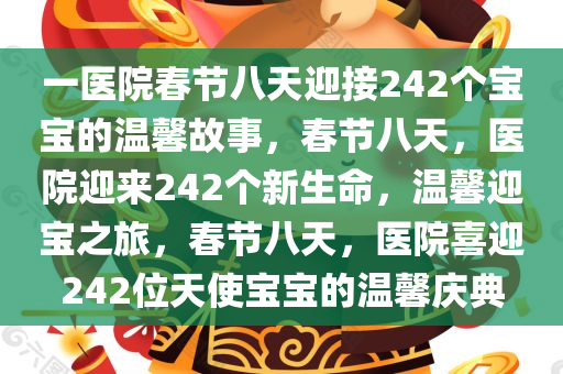 一医院春节八天迎接242个宝宝的温馨故事，春节八天，医院迎来242个新生命，温馨迎宝之旅，春节八天，医院喜迎242位天使宝宝的温馨庆典