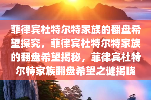 菲律宾杜特尔特家族的翻盘希望探究，菲律宾杜特尔特家族的翻盘希望揭秘，菲律宾杜特尔特家族翻盘希望之谜揭晓
