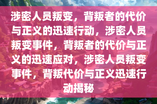 涉密人员叛变，背叛者的代价与正义的迅速行动，涉密人员叛变事件，背叛者的代价与正义的迅速应对，涉密人员叛变事件，背叛代价与正义迅速行动揭秘