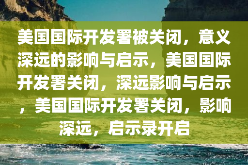 美国国际开发署被关闭，意义深远的影响与启示，美国国际开发署关闭，深远影响与启示，美国国际开发署关闭，影响深远，启示录开启
