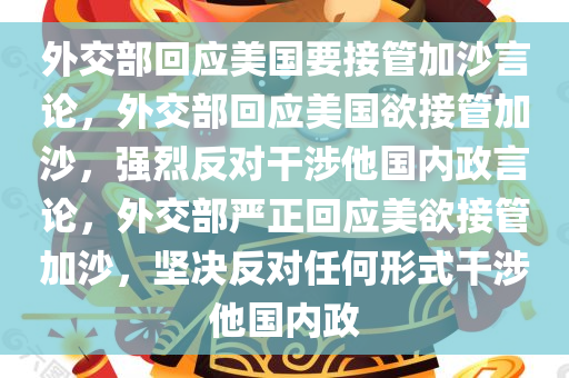 外交部回应美国要接管加沙言论，外交部回应美国欲接管加沙，强烈反对干涉他国内政言论，外交部严正回应美欲接管加沙，坚决反对任何形式干涉他国内政