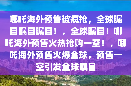哪吒海外预售被疯抢，全球瞩目瞩目瞩目！，全球瞩目！哪吒海外预售火热抢购一空！，哪吒海外预售火爆全球，预售一空引发全球瞩目