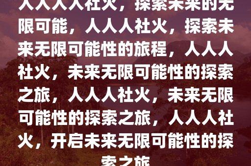 人人人人社火，探索未来的无限可能，人人人社火，探索未来无限可能性的旅程，人人人社火，未来无限可能性的探索之旅，人人人社火，未来无限可能性的探索之旅，人人人社火，开启未来无限可能性的探索之旅