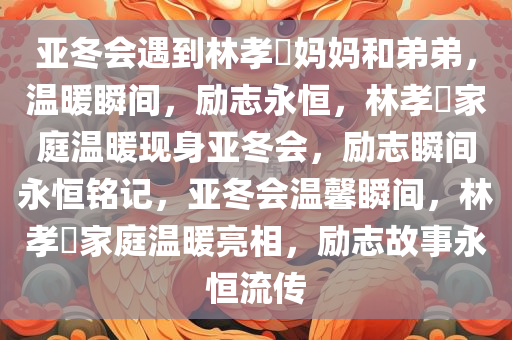亚冬会遇到林孝埈妈妈和弟弟，温暖瞬间，励志永恒，林孝埈家庭温暖现身亚冬会，励志瞬间永恒铭记，亚冬会温馨瞬间，林孝埈家庭温暖亮相，励志故事永恒流传