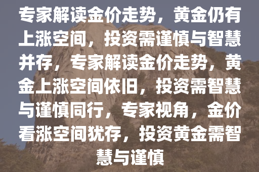 专家解读金价走势，黄金仍有上涨空间，投资需谨慎与智慧并存，专家解读金价走势，黄金上涨空间依旧，投资需智慧与谨慎同行，专家视角，金价看涨空间犹存，投资黄金需智慧与谨慎