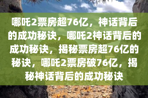 哪吒2票房超76亿，神话背后的成功秘诀，哪吒2神话背后的成功秘诀，揭秘票房超76亿的秘诀，哪吒2票房破76亿，揭秘神话背后的成功秘诀