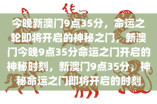 今晚新澳门9点35分，命运之轮即将开启的神秘之门，新澳门今晚9点35分命运之门开启的神秘时刻，新澳门9点35分，神秘命运之门即将开启的时刻