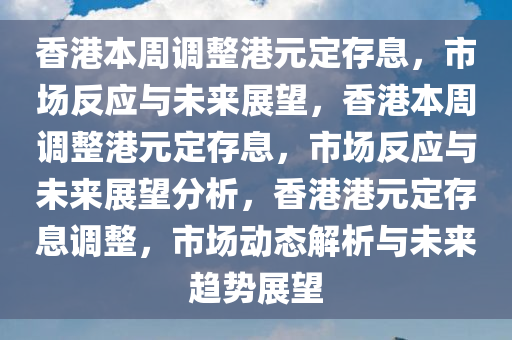 香港本周调整港元定存息，市场反应与未来展望，香港本周调整港元定存息，市场反应与未来展望分析，香港港元定存息调整，市场动态解析与未来趋势展望