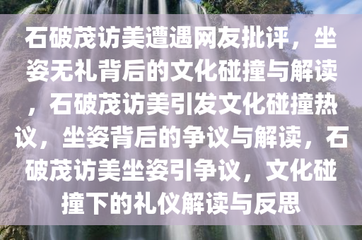 石破茂访美遭遇网友批评，坐姿无礼背后的文化碰撞与解读，石破茂访美引发文化碰撞热议，坐姿背后的争议与解读，石破茂访美坐姿引争议，文化碰撞下的礼仪解读与反思