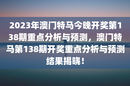 2023年澳门特马今晚开奖第138期重点分析与预测，澳门特马第138期开奖重点分析与预测结果揭晓！