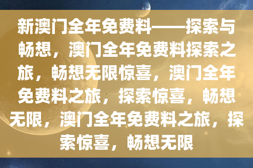 新澳门全年免费料——探索与畅想，澳门全年免费料探索之旅，畅想无限惊喜，澳门全年免费料之旅，探索惊喜，畅想无限，澳门全年免费料之旅，探索惊喜，畅想无限
