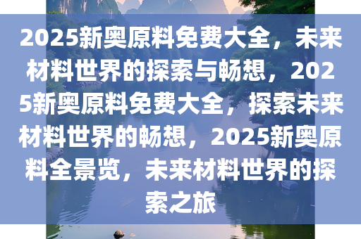 2025新奥原料免费大全，未来材料世界的探索与畅想，2025新奥原料免费大全，探索未来材料世界的畅想，2025新奥原料全景览，未来材料世界的探索之旅