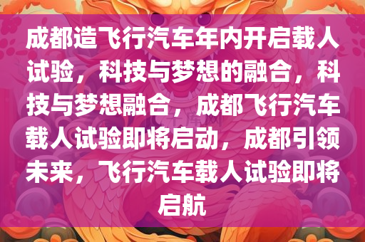 成都造飞行汽车年内开启载人试验，科技与梦想的融合，科技与梦想融合，成都飞行汽车载人试验即将启动，成都引领未来，飞行汽车载人试验即将启航