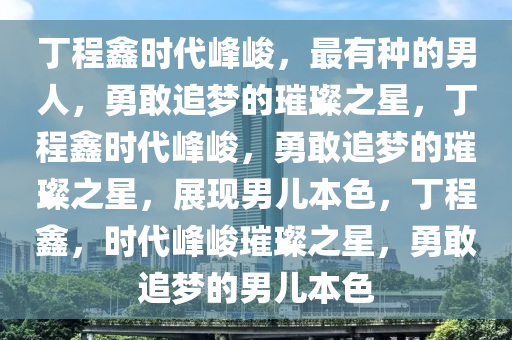 丁程鑫时代峰峻，最有种的男人，勇敢追梦的璀璨之星，丁程鑫时代峰峻，勇敢追梦的璀璨之星，展现男儿本色，丁程鑫，时代峰峻璀璨之星，勇敢追梦的男儿本色