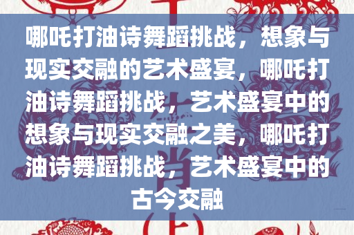 哪吒打油诗舞蹈挑战，想象与现实交融的艺术盛宴，哪吒打油诗舞蹈挑战，艺术盛宴中的想象与现实交融之美，哪吒打油诗舞蹈挑战，艺术盛宴中的古今交融