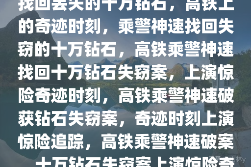 高铁上的奇迹时刻，乘警神速找回丢失的十万钻石，高铁上的奇迹时刻，乘警神速找回失窃的十万钻石，高铁乘警神速找回十万钻石失窃案，上演惊险奇迹时刻，高铁乘警神速破获钻石失窃案，奇迹时刻上演惊险追踪，高铁乘警神速破案，十万钻石失窃案上演惊险奇迹时刻