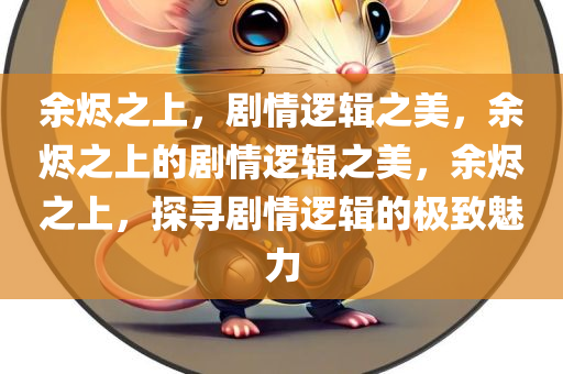 余烬之上，剧情逻辑之美，余烬之上的剧情逻辑之美，余烬之上，探寻剧情逻辑的极致魅力